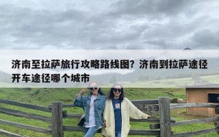 济南至拉萨旅行攻略路线图？济南到拉萨途径开车途径哪个城市