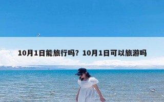10月1日能旅行吗？10月1日可以旅游吗