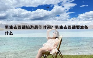 男生去西藏旅游最佳时间？男生去西藏要准备什么