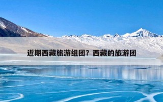 近期西藏旅游组团？西藏的旅游团