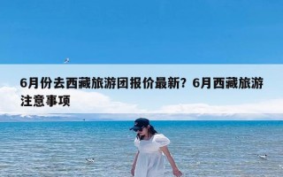 6月份去西藏旅游团报价最新？6月西藏旅游注意事项