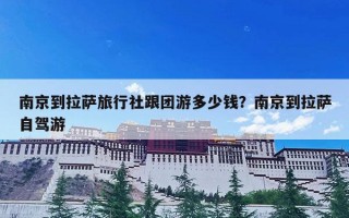 南京到拉萨旅行社跟团游多少钱？南京到拉萨自驾游