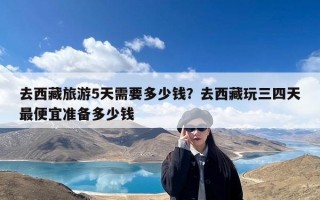 去西藏旅游5天需要多少钱？去西藏玩三四天最便宜准备多少钱