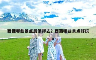 西藏哪些景点最值得去？西藏哪些景点好玩