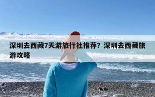 深圳去西藏7天游旅行社推荐？深圳去西藏旅游攻略