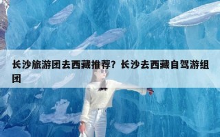 长沙旅游团去西藏推荐？长沙去西藏自驾游组团