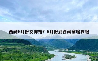 西藏6月份女穿搭？6月份到西藏穿啥衣服
