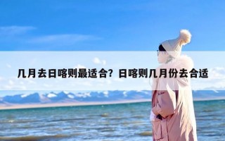 几月去日喀则最适合？日喀则几月份去合适