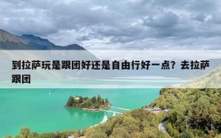 到拉萨玩是跟团好还是自由行好一点？去拉萨跟团