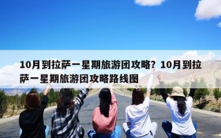 10月到拉萨一星期旅游团攻略？10月到拉萨一星期旅游团攻略路线图