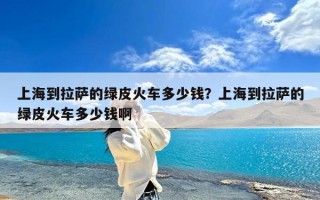 上海到拉萨的绿皮火车多少钱？上海到拉萨的绿皮火车多少钱啊