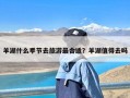 羊湖什么季节去旅游最合适？羊湖值得去吗