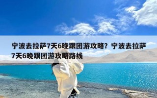 宁波去拉萨7天6晚跟团游攻略？宁波去拉萨7天6晚跟团游攻略路线