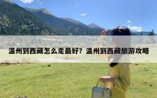 温州到西藏怎么走最好？温州到西藏旅游攻略