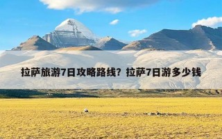 拉萨旅游7日攻略路线？拉萨7日游多少钱