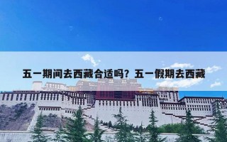 五一期间去西藏合适吗？五一假期去西藏