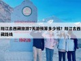 阳江去西藏旅游7天游预算多少钱？阳江去西藏路线