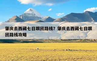 肇庆去西藏七日跟团路线？肇庆去西藏七日跟团路线攻略