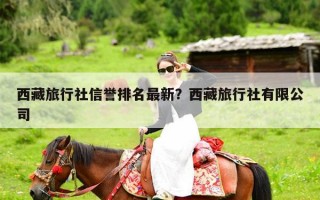 西藏旅行社信誉排名最新？西藏旅行社有限公司