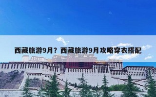 西藏旅游9月？西藏旅游9月攻略穿衣搭配