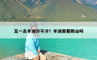 五一去羊湖冷不冷？羊湖需要爬山吗