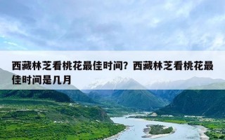 西藏林芝看桃花最佳时间？西藏林芝看桃花最佳时间是几月