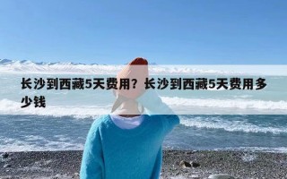 长沙到西藏5天费用？长沙到西藏5天费用多少钱