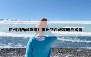 杭州到西藏攻略？杭州到西藏攻略自驾游