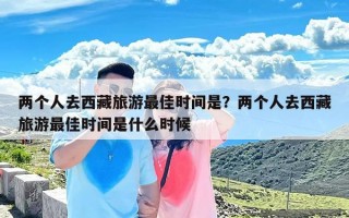 两个人去西藏旅游最佳时间是？两个人去西藏旅游最佳时间是什么时候