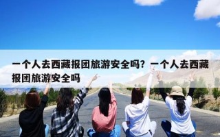 一个人去西藏报团旅游安全吗？一个人去西藏报团旅游安全吗