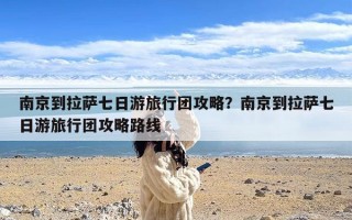 南京到拉萨七日游旅行团攻略？南京到拉萨七日游旅行团攻略路线