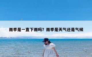 雨季是一直下雨吗？雨季是天气还是气候