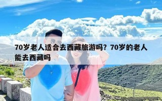 70岁老人适合去西藏旅游吗？70岁的老人能去西藏吗