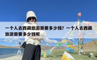 一个人去西藏旅游需要多少钱？一个人去西藏旅游需要多少钱呢