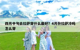 四月中旬去拉萨穿什么最好？4月份拉萨冷吗怎么穿