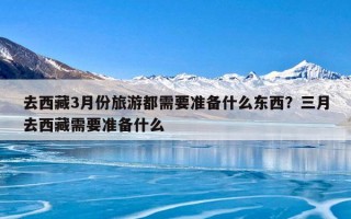 去西藏3月份旅游都需要准备什么东西？三月去西藏需要准备什么