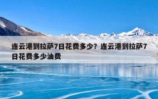 连云港到拉萨7日花费多少？连云港到拉萨7日花费多少油费
