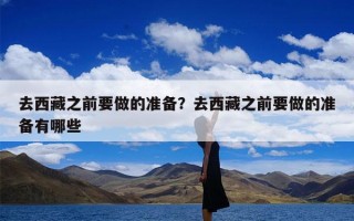 去西藏之前要做的准备？去西藏之前要做的准备有哪些