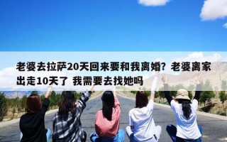 老婆去拉萨20天回来要和我离婚？老婆离家出走10天了 我需要去找她吗