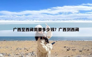 广西至西藏需要多少钱？广西到西藏