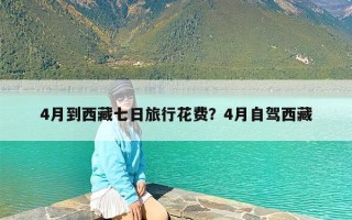 4月到西藏七日旅行花费？4月自驾西藏