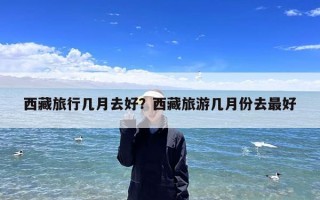 西藏旅行几月去好？西藏旅游几月份去最好