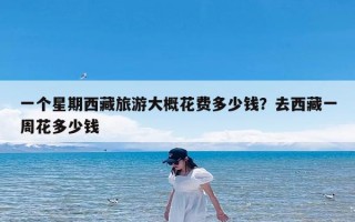 一个星期西藏旅游大概花费多少钱？去西藏一周花多少钱