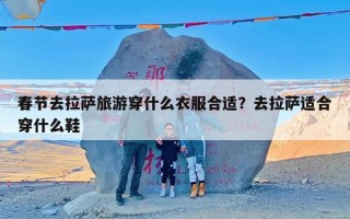 春节去拉萨旅游穿什么衣服合适？去拉萨适合穿什么鞋