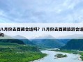 八月份去西藏合适吗？八月份去西藏旅游合适吗