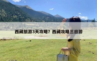 西藏旅游3天攻略？西藏攻略三日游