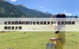 北京到西藏的旅行社电话是多少？北京到西藏跟团多少钱