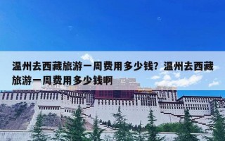 温州去西藏旅游一周费用多少钱？温州去西藏旅游一周费用多少钱啊