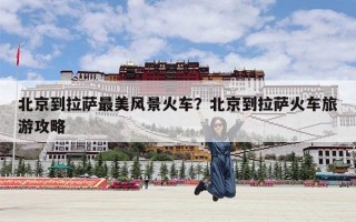 北京到拉萨最美风景火车？北京到拉萨火车旅游攻略
