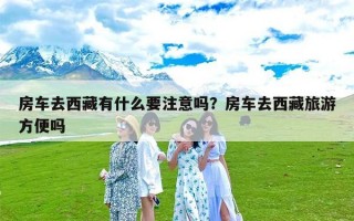 房车去西藏有什么要注意吗？房车去西藏旅游方便吗